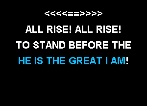ALL RISE! ALL RISE!
T0 STAND BEFORE THE
HE IS THE GREAT I AM!
