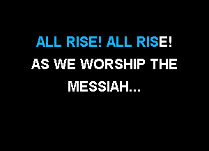 ALL RISE! ALL RISE!
AS WE WORSHIP THE

MESSIAH...