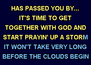 HAS PASSED YOU BY...
IT'S TIME TO GET
TOGETHER WITH GOD AND
START PRAYIN' UP A STORM
IT WON'T TAKE VERY LONG
BEFORE THE CLOUDS BEGIN