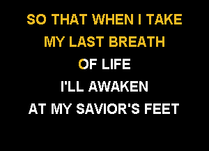 SO THAT WHEN I TAKE
MY LAST BREATH
OF LIFE

I'LL AWAKEN
AT MY SAVIOR'S FEET