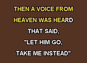 THEN A VOICE FROM
HEAVEN WAS HEARD
THAT SAID,
LET HIM GO,

TAKE ME INSTEAD l