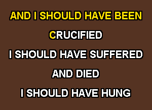 AND I SHOULD HAVE BEEN
CRUCIFIED
I SHOULD HAVE SUFFERED
AND DIED
I SHOULD HAVE HUNG