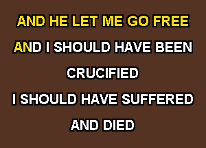 AND HE LET ME G0 FREE
AND I SHOULD HAVE BEEN
CRUCIFIED
I SHOULD HAVE SUFFERED
AND DIED
