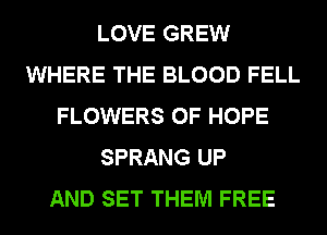 LOVE GREW
WHERE THE BLOOD FELL
FLOWERS 0F HOPE
SPRANG UP
AND SET THEM FREE