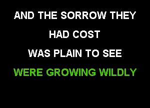 AND THE SORROW THEY
HAD COST
WAS PLAIN TO SEE
WERE GROWING WILDLY