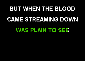 BUT WHEN THE BLOOD
CAME STREAMING DOWN
WAS PLAIN TO SEE