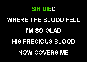 SIN DIED
WHERE THE BLOOD FELL
I'M SO GLAD
HIS PRECIOUS BLOOD
NOW COVERS ME