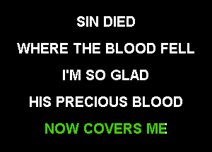 SIN DIED
WHERE THE BLOOD FELL
I'M SO GLAD
HIS PRECIOUS BLOOD
NOW COVERS ME