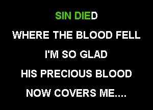 SIN DIED
WHERE THE BLOOD FELL
I'M SO GLAD
HIS PRECIOUS BLOOD
NOW COVERS ME....