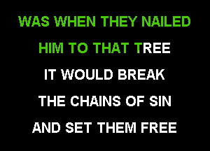 WAS WHEN THEY NAILED
HIM T0 THAT TREE
IT WOULD BREAK
THE CHAINS 0F SIN
AND SET THEM FREE