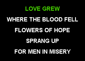 LOVE GREW
WHERE THE BLOOD FELL
FLOWERS 0F HOPE
SPRANG UP
FOR MEN IN MISERY