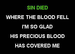 SIN DIED
WHERE THE BLOOD FELL
I'M SO GLAD
HIS PRECIOUS BLOOD
HAS COVERED ME
