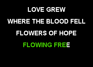 LOVE GREW
WHERE THE BLOOD FELL
FLOWERS 0F HOPE
FLOWING FREE
