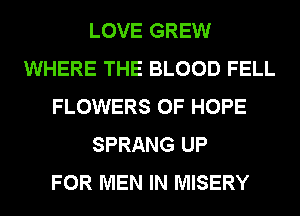 LOVE GREW
WHERE THE BLOOD FELL
FLOWERS 0F HOPE
SPRANG UP
FOR MEN IN MISERY