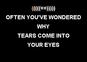 (((((n)))))
OFTEN YOU'VE WONDERED

WHY
TEARS COME INTO
YOUR EYES