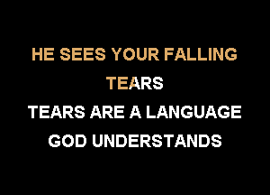 HE SEES YOUR FALLING
TEARS
TEARS ARE A LANGUAGE
GOD UNDERSTANDS