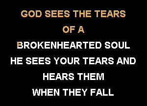GOD SEES THE TEARS
OF A
BROKENHEARTED SOUL
HE SEES YOUR TEARS AND
HEARS THEM
WHEN THEY FALL