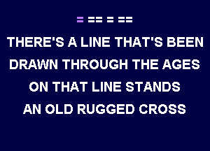 THERE'S A LINE THAT'S BEEN
DRAWN THROUGH THE AGES

ON THAT LINE STANDS
AN OLD RUGGED CROSS
