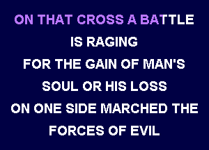 ON THAT CROSS A BATTLE
IS RAGING
FOR THE GAIN 0F MAN'S
SOUL 0R HIS LOSS
ON ONE SIDE MARCHED THE
FORCES OF EVIL