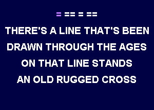 THERE'S A LINE THAT'S BEEN
DRAWN THROUGH THE AGES

ON THAT LINE STANDS
AN OLD RUGGED CROSS