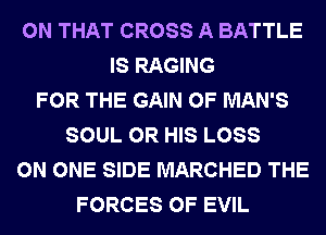 ON THAT CROSS A BATTLE
IS RAGING
FOR THE GAIN 0F MAN'S
SOUL 0R HIS LOSS
ON ONE SIDE MARCHED THE
FORCES OF EVIL