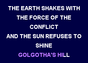 THE EARTH SHAKES WITH
THE FORCE OF THE
CONFLICT
AND THE SUN REFUSES T0
SHINE
GOLGOTHA'S HILL