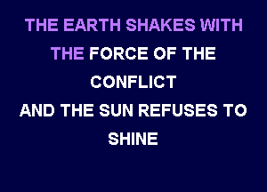 THE EARTH SHAKES WITH
THE FORCE OF THE
CONFLICT
AND THE SUN REFUSES T0
SHINE