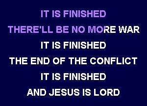 IT IS FINISHED
THERE'LL BE NO MORE WAR
IT IS FINISHED
THE END OF THE CONFLICT
IT IS FINISHED
AND JESUS IS LORD