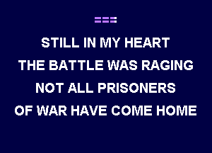 STILL IN MY HEART
THE BATTLE WAS RAGING
NOT ALL PRISONERS
OF WAR HAVE COME HOME