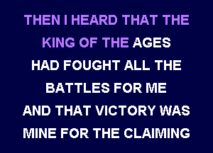 THEN I HEARD THAT THE
KING OF THE AGES
HAD FOUGHT ALL THE
BATTLES FOR ME
AND THAT VICTORY WAS
MINE FOR THE CLAIMING