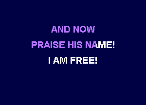 AND NOW
PRAISE HIS NAME!

I AM FREE!