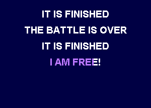 IT IS FINISHED
THE BATTLE IS OVER
IT IS FINISHED

I AM FREE!