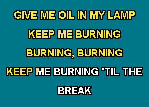 GIVE ME OIL IN MY LAMP
KEEP ME BURNING
BURNING, BURNING

KEEP ME BURNING 'TIL THE
BREAK
