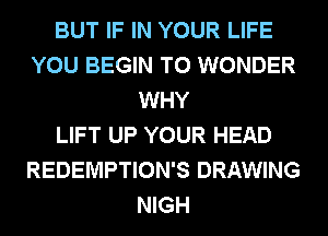 BUT IF IN YOUR LIFE
YOU BEGIN T0 WONDER
WHY
LIFT UP YOUR HEAD
REDEMPTION'S DRAWING
NIGH