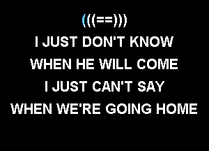 (((n)))
I JUST DON'T KNOW
WHEN HE WILL COME
I JUST CAN'T SAY

WHEN WE'RE GOING HOME