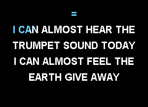 I CAN ALMOST HEAR THE
TRUMPET SOUND TODAY

I CAN ALMOST FEEL THE
EARTH GIVE AWAY