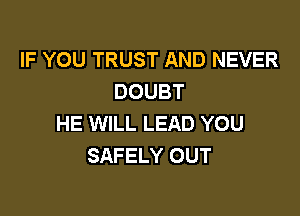 IF YOU TRUST AND NEVER
DOUBT

HE WILL LEAD YOU
SAFELY OUT