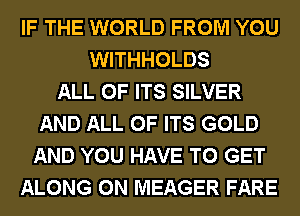 IF THE WORLD FROM YOU
WITHHOLDS
ALL OF ITS SILVER
AND ALL OF ITS GOLD
AND YOU HAVE TO GET
ALONG 0N MEAGER FARE