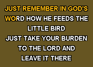 JUST REMEMBER IN GOD'S
WORD HOW HE FEEDS THE
LITTLE BIRD
JUST TAKE YOUR BURDEN
TO THE LORD AND
LEAVE IT THERE