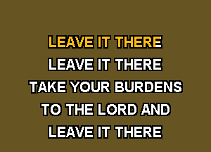 LEAVE IT THERE
LEAVE IT THERE
TAKE YOUR BURDENS
TO THE LORD AND
LEAVE IT THERE