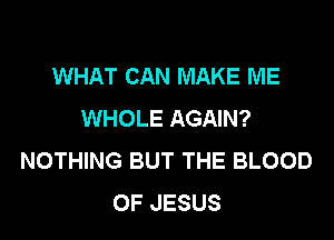 WHAT CAN MAKE ME
WHOLE AGAIN?
NOTHING BUT THE BLOOD
OF JESUS
