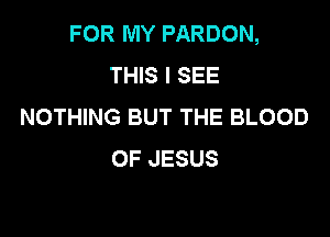 FOR MY PARDON,
THIS I SEE
NOTHING BUT THE BLOOD

OF JESUS