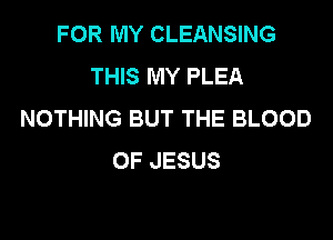 FOR MY CLEANSING
THIS MY PLEA
NOTHING BUT THE BLOOD

OF JESUS