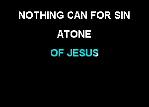 NOTHING CAN FOR SIN
ATONE
OF JESUS