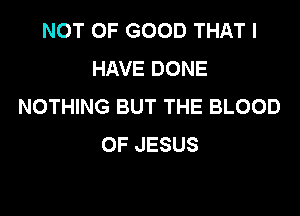NOT OF GOOD THAT I
HAVEDONE
NOTHING BUT THE BLOOD

OF JESUS