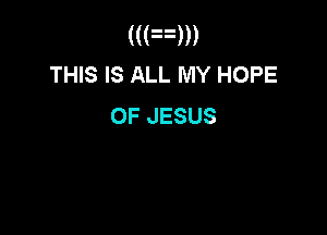 (((ED)
THIS IS ALL MY HOPE
OF JESUS