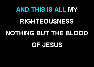 AND THIS IS ALL MY
RIGHTEOUSNESS
NOTHING BUT THE BLOOD
OF JESUS