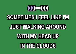 (((((n)))))
SOMETIMES I FEEL LIKE I'M

JUST WALKING AROUND
WITH MY HEAD UP
IN THE CLOUDS
