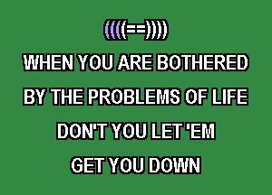 (mam)
WHEN YOU ARE BOTHERED

BY THE PROBLEMS OF LIFE
DON'T YOU LET 'EM
GET YOU DOWN