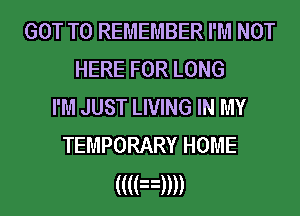 GOT TO REMEMBER I'M NOT
HERE FOR LONG
I'M JUST LIVING IN MY
TEMPORARY HOME

((((n))))